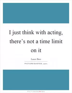 I just think with acting, there’s not a time limit on it Picture Quote #1
