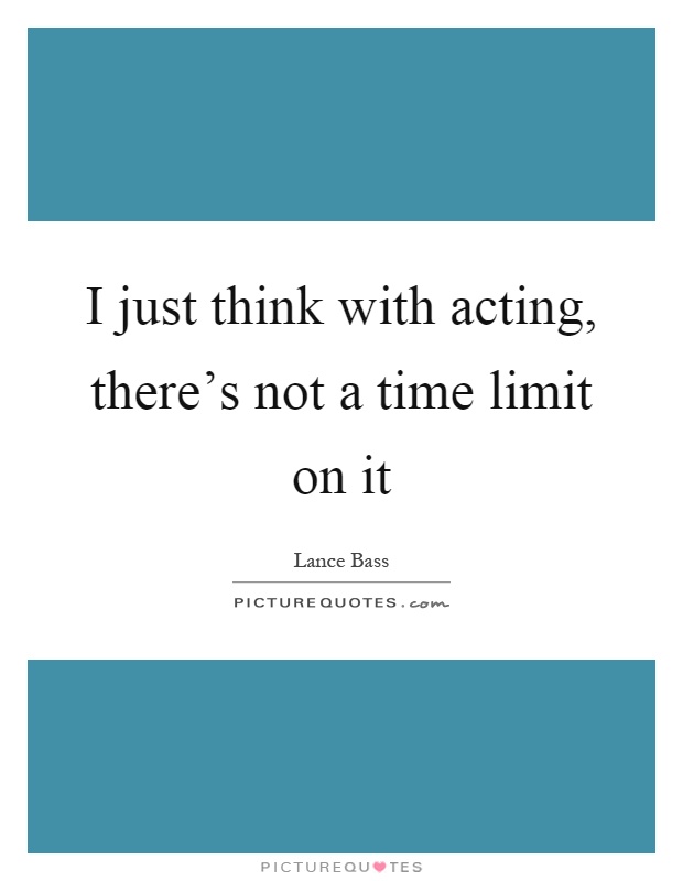I just think with acting, there's not a time limit on it Picture Quote #1
