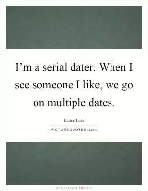 I’m a serial dater. When I see someone I like, we go on multiple dates Picture Quote #1