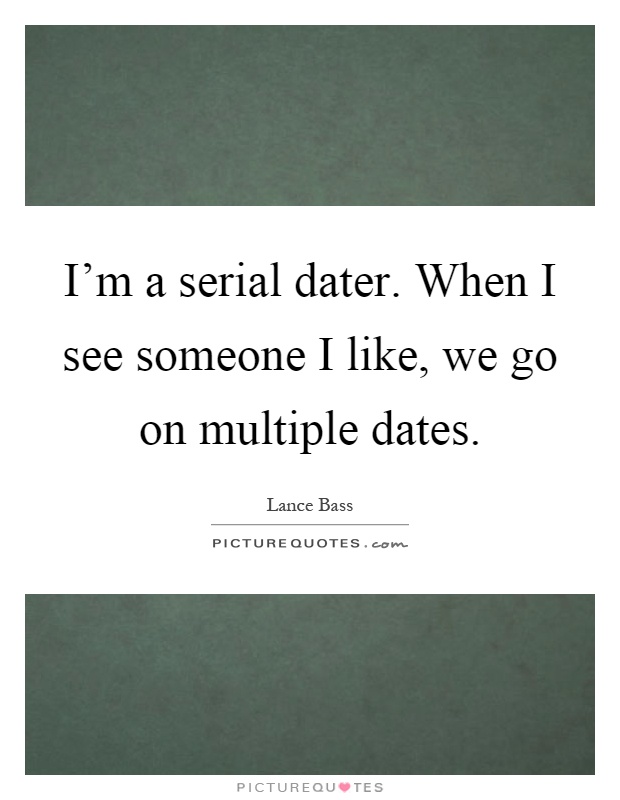 I'm a serial dater. When I see someone I like, we go on multiple dates Picture Quote #1