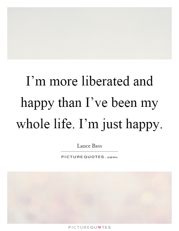 I'm more liberated and happy than I've been my whole life. I'm just happy Picture Quote #1