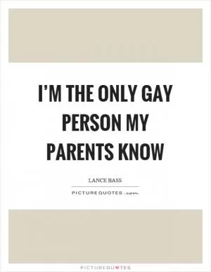 I’m the only gay person my parents know Picture Quote #1