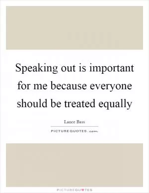 Speaking out is important for me because everyone should be treated equally Picture Quote #1