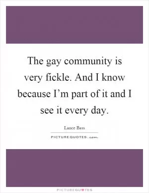 The gay community is very fickle. And I know because I’m part of it and I see it every day Picture Quote #1
