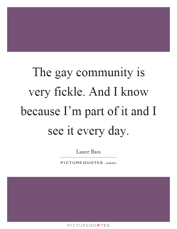 The gay community is very fickle. And I know because I'm part of it and I see it every day Picture Quote #1