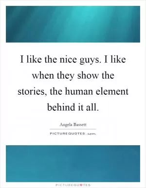 I like the nice guys. I like when they show the stories, the human element behind it all Picture Quote #1