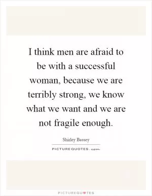 I think men are afraid to be with a successful woman, because we are terribly strong, we know what we want and we are not fragile enough Picture Quote #1