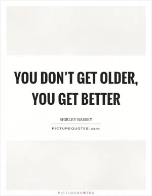 You don’t get older, you get better Picture Quote #1