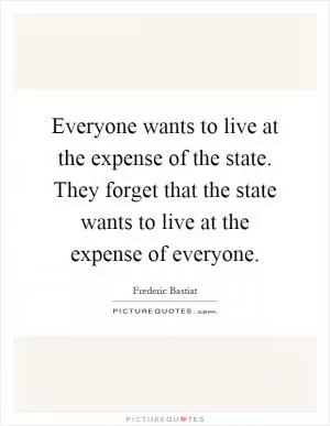 Everyone wants to live at the expense of the state. They forget that the state wants to live at the expense of everyone Picture Quote #1