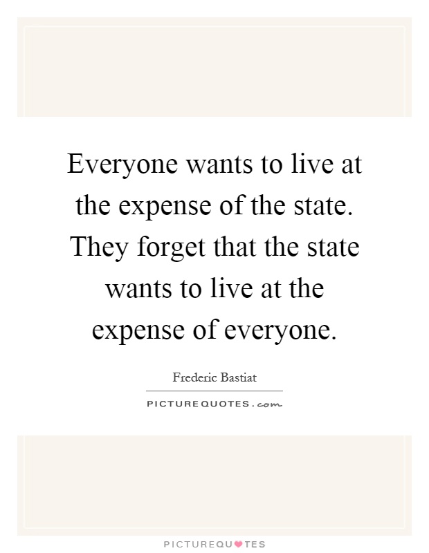 Everyone wants to live at the expense of the state. They forget that the state wants to live at the expense of everyone Picture Quote #1