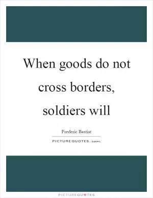 When goods do not cross borders, soldiers will Picture Quote #1