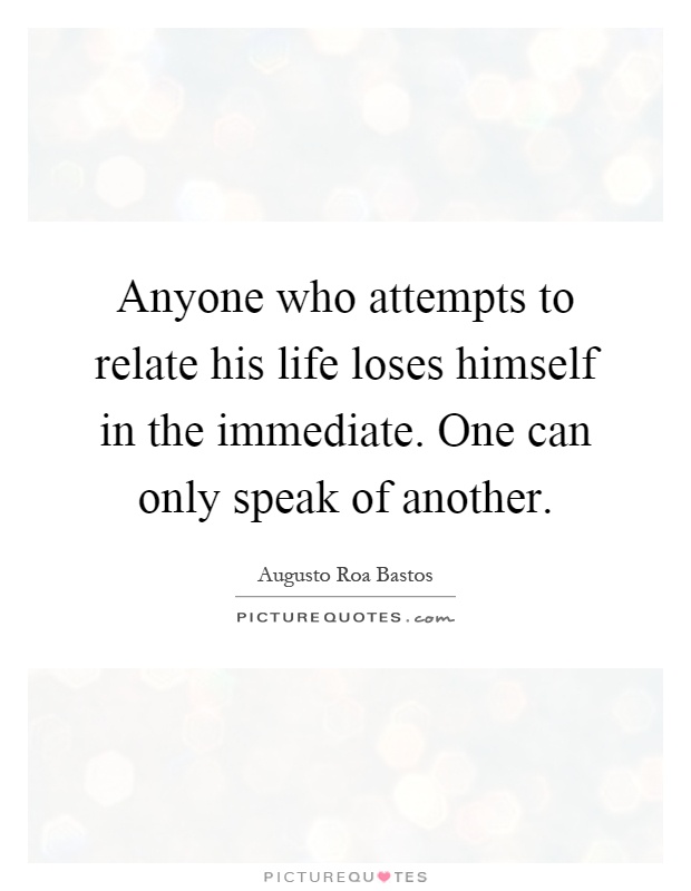 Anyone who attempts to relate his life loses himself in the immediate. One can only speak of another Picture Quote #1