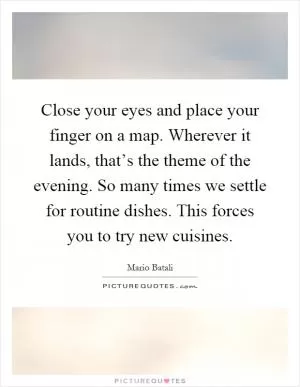 Close your eyes and place your finger on a map. Wherever it lands, that’s the theme of the evening. So many times we settle for routine dishes. This forces you to try new cuisines Picture Quote #1