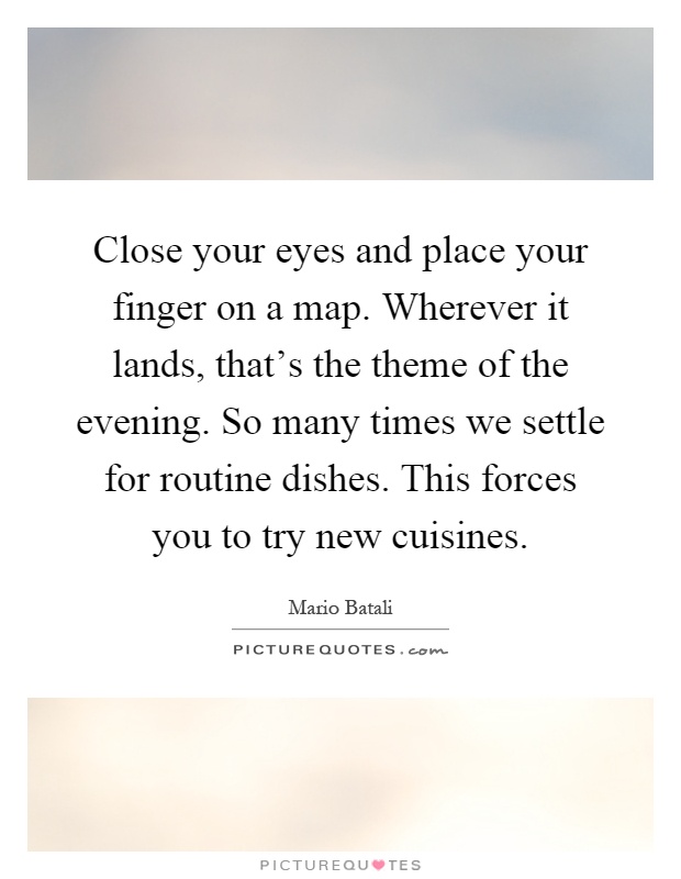 Close your eyes and place your finger on a map. Wherever it lands, that's the theme of the evening. So many times we settle for routine dishes. This forces you to try new cuisines Picture Quote #1