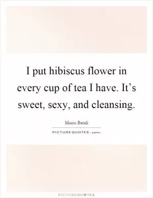 I put hibiscus flower in every cup of tea I have. It’s sweet, sexy, and cleansing Picture Quote #1