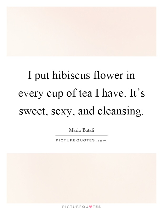 I put hibiscus flower in every cup of tea I have. It's sweet, sexy, and cleansing Picture Quote #1