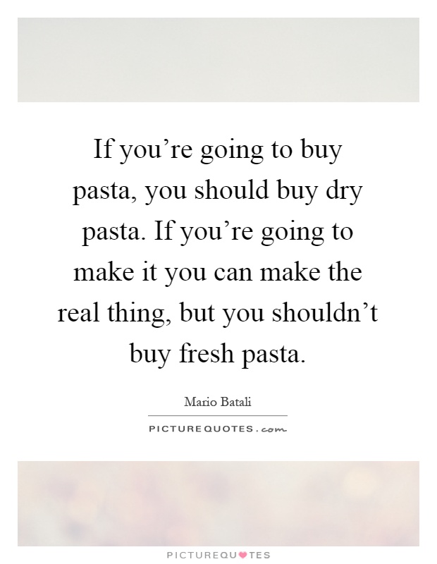 If you're going to buy pasta, you should buy dry pasta. If you're going to make it you can make the real thing, but you shouldn't buy fresh pasta Picture Quote #1
