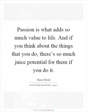 Passion is what adds so much value to life. And if you think about the things that you do, there’s so much juice potential for them if you do it Picture Quote #1