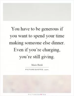 You have to be generous if you want to spend your time making someone else dinner. Even if you’re charging, you’re still giving Picture Quote #1