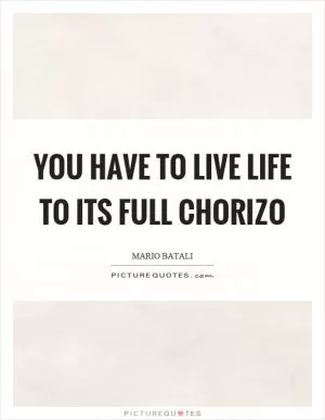 You have to live life to its full chorizo Picture Quote #1