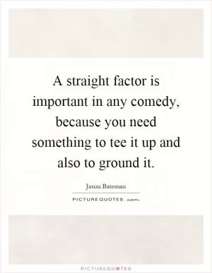 A straight factor is important in any comedy, because you need something to tee it up and also to ground it Picture Quote #1