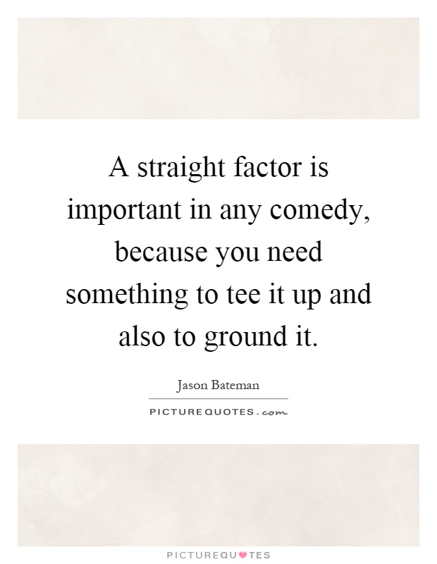A straight factor is important in any comedy, because you need something to tee it up and also to ground it Picture Quote #1
