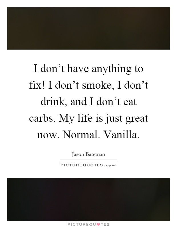 I don't have anything to fix! I don't smoke, I don't drink, and I don't eat carbs. My life is just great now. Normal. Vanilla Picture Quote #1