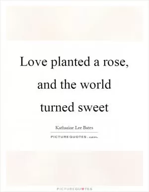 Love planted a rose, and the world turned sweet Picture Quote #1