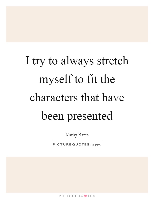 I try to always stretch myself to fit the characters that have been presented Picture Quote #1
