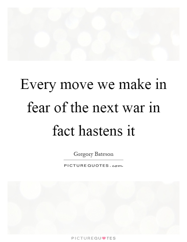 Every move we make in fear of the next war in fact hastens it Picture Quote #1