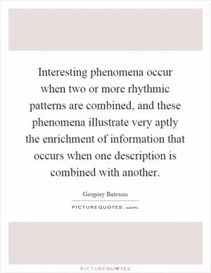 Interesting phenomena occur when two or more rhythmic patterns are combined, and these phenomena illustrate very aptly the enrichment of information that occurs when one description is combined with another Picture Quote #1
