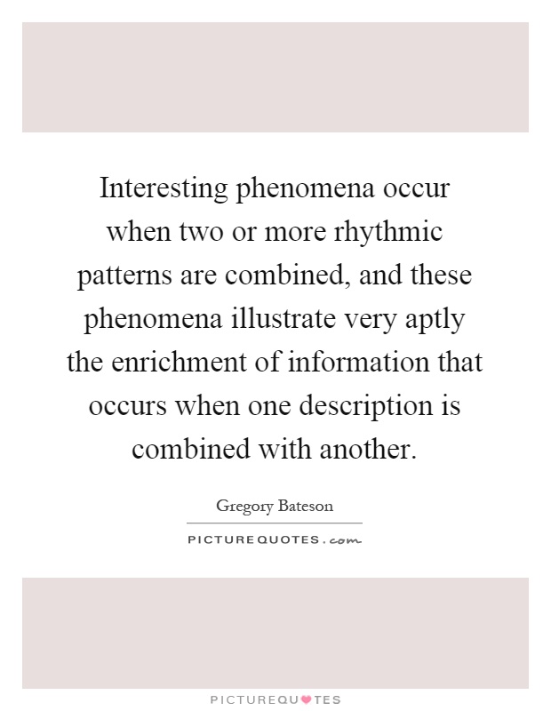 Interesting phenomena occur when two or more rhythmic patterns are combined, and these phenomena illustrate very aptly the enrichment of information that occurs when one description is combined with another Picture Quote #1