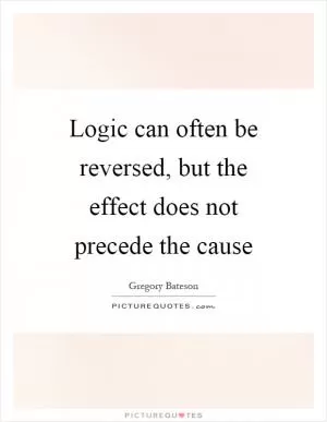 Logic can often be reversed, but the effect does not precede the cause Picture Quote #1