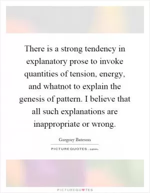 There is a strong tendency in explanatory prose to invoke quantities of tension, energy, and whatnot to explain the genesis of pattern. I believe that all such explanations are inappropriate or wrong Picture Quote #1
