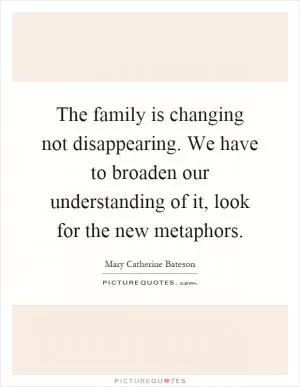 The family is changing not disappearing. We have to broaden our understanding of it, look for the new metaphors Picture Quote #1
