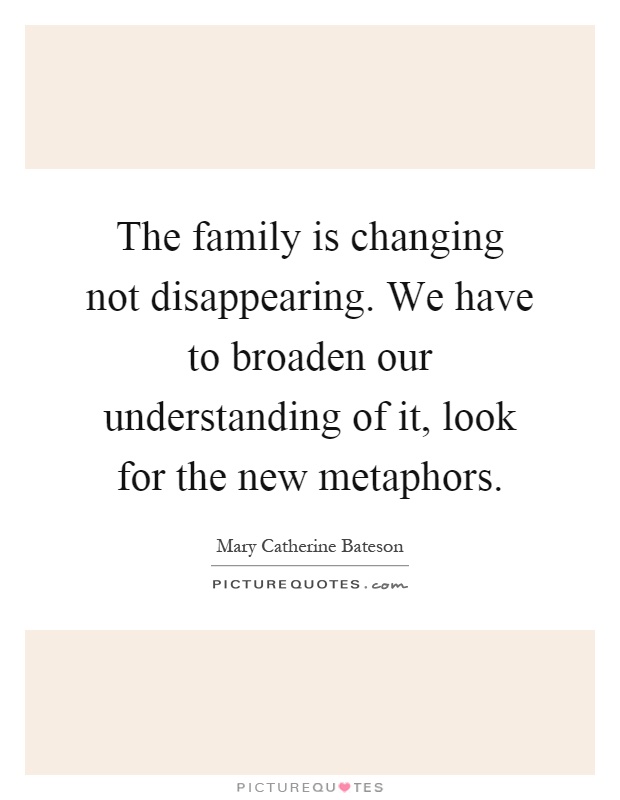 The family is changing not disappearing. We have to broaden our understanding of it, look for the new metaphors Picture Quote #1