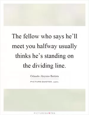 The fellow who says he’ll meet you halfway usually thinks he’s standing on the dividing line Picture Quote #1