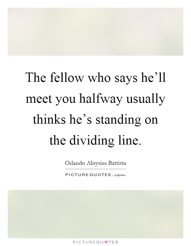 The fellow who says he'll meet you halfway usually thinks he's standing on the dividing line Picture Quote #1