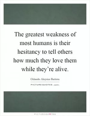 The greatest weakness of most humans is their hesitancy to tell others how much they love them while they’re alive Picture Quote #1
