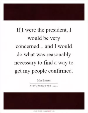 If I were the president, I would be very concerned... and I would do what was reasonably necessary to find a way to get my people confirmed Picture Quote #1