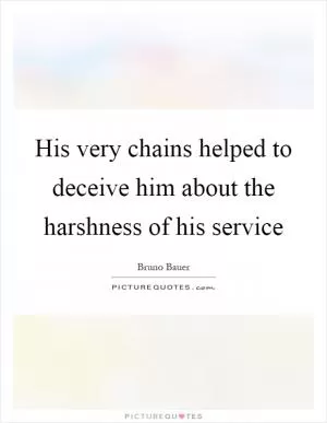 His very chains helped to deceive him about the harshness of his service Picture Quote #1