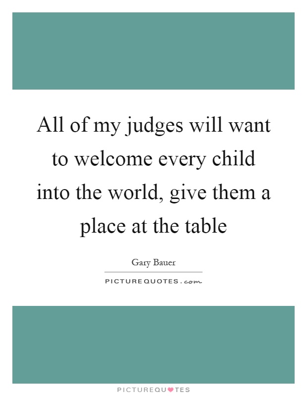 All of my judges will want to welcome every child into the world, give them a place at the table Picture Quote #1