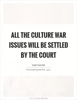 All the culture war issues will be settled by the court Picture Quote #1