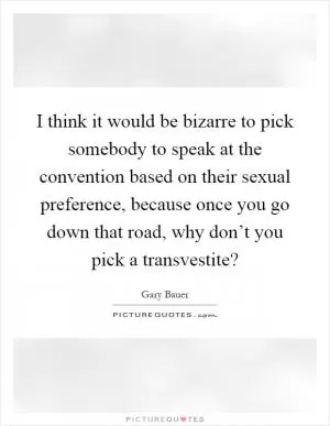 I think it would be bizarre to pick somebody to speak at the convention based on their sexual preference, because once you go down that road, why don’t you pick a transvestite? Picture Quote #1
