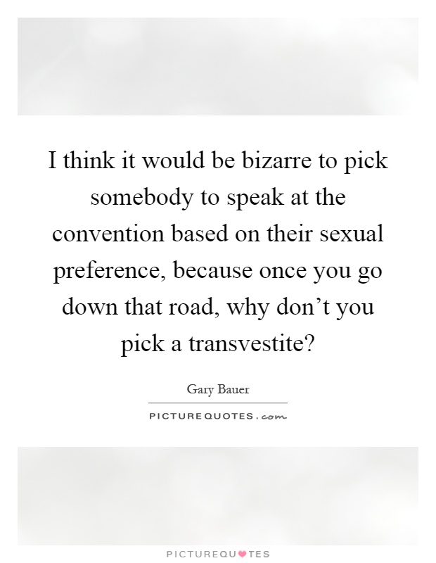 I think it would be bizarre to pick somebody to speak at the convention based on their sexual preference, because once you go down that road, why don't you pick a transvestite? Picture Quote #1