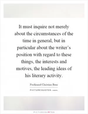 It must inquire not merely about the circumstances of the time in general, but in particular about the writer’s position with regard to these things, the interests and motives, the leading ideas of his literary activity Picture Quote #1