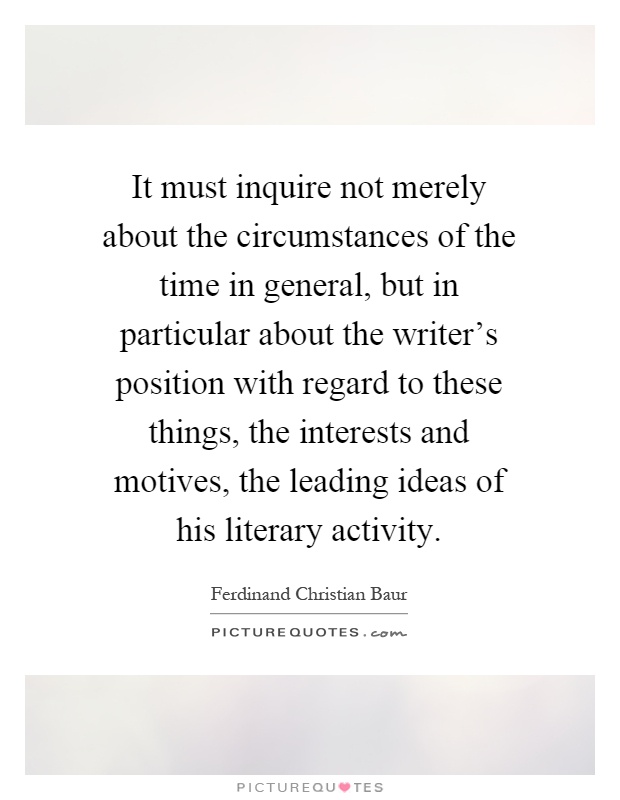 It must inquire not merely about the circumstances of the time in general, but in particular about the writer's position with regard to these things, the interests and motives, the leading ideas of his literary activity Picture Quote #1