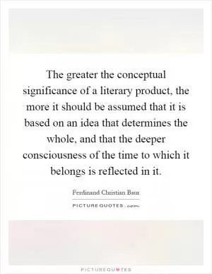 The greater the conceptual significance of a literary product, the more it should be assumed that it is based on an idea that determines the whole, and that the deeper consciousness of the time to which it belongs is reflected in it Picture Quote #1