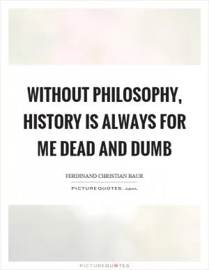 Without philosophy, history is always for me dead and dumb Picture Quote #1