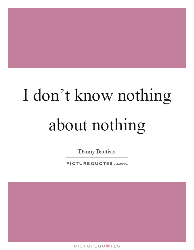 I don't know nothing about nothing Picture Quote #1